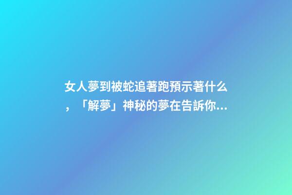 女人夢到被蛇追著跑預示著什么，「解夢」神秘的夢在告訴你什么